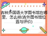 吉林外国语大学图书馆在哪里，怎么样(吉外图书馆位置与评价)