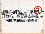 湖南邮电职业技术学院对外开放吗，能否进去参观(湖南邮电职院开放参观)