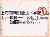 上海南湖职业技术学院毕业后一般能干什么呢(上海南湖职院就业方向)