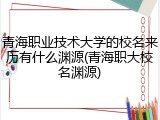 青海职业技术大学的校名来历有什么渊源(青海职大校名渊源)