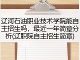 辽河石油职业技术学院能自主招生吗，最近一年简章分析(辽职院自主招生简章)