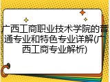 广西工商职业技术学院的普通专业和特色专业详解(广西工商专业解析)