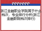 浙江金融职业学院属于什么档次，专业排行分析(浙江金融职院档次排行)
