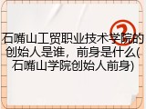 石嘴山工贸职业技术学院的创始人是谁，前身是什么(石嘴山学院创始人前身)