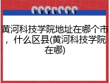 黄河科技学院地址在哪个市，什么区县(黄河科技学院在哪)