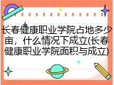 长春健康职业学院占地多少亩，什么情况下成立(长春健康职业学院面积与成立)
