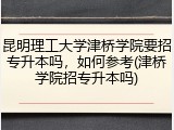 昆明理工大学津桥学院要招专升本吗，如何参考(津桥学院招专升本吗)