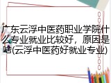 广东云浮中医药职业学院什么专业就业比较好，原因是啥(云浮中医药好就业专业)