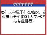 喀什大学属于什么档次，专业排行分析(喀什大学档次与专业排行)