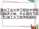 湖北工业大学工程技术学院占地多少亩，什么情况下成立(湖工大工程学院面积)