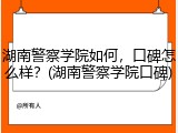湖南警察学院如何，口碑怎么样？(湖南警察学院口碑)