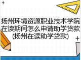 扬州环境资源职业技术学院在读期间怎么申请助学贷款(扬州在读助学贷款)