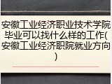 安徽工业经济职业技术学院毕业可以找什么样的工作(安徽工业经济职院就业方向)