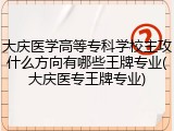 大庆医学高等专科学校主攻什么方向有哪些王牌专业(大庆医专王牌专业)