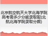 北京航空航天大学北海学院高考需多少分能录取呢(北航北海学院录取分数)