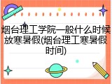 烟台理工学院一般什么时候放寒暑假(烟台理工寒暑假时间)
