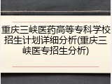 重庆三峡医药高等专科学校招生计划详细分析(重庆三峡医专招生分析)