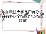 华东政法大学是否有分校，共有多少个校区(华政校区数量)