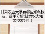 甘肃农业大学有哪些知名校友，简单分析(甘肃农大知名校友分析)