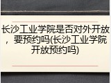 长沙工业学院是否对外开放，要预约吗(长沙工业学院开放预约吗)