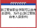 浙江警官职业学院可以自考去读吗，为什么(浙江警院自考入读条件)
