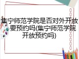 集宁师范学院是否对外开放，要预约吗(集宁师范学院开放预约吗)