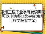 惠州工程职业学院就读期间可以申请哪些奖学金(惠州工程学院奖学金)