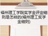 福州理工学院奖学金评定细则是怎样的(福州理工奖学金细则)