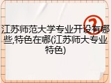 江苏师范大学专业开设有哪些,特色在哪(江苏师大专业特色)