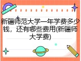 新疆师范大学一年学费多少钱，还有哪些费用(新疆师大学费)