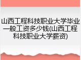 山西工程科技职业大学毕业一般工资多少钱(山西工程科技职业大学薪资)