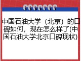 中国石油大学（北京）的口碑如何，现在怎么样了(中国石油大学北京口碑现状)