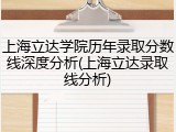 上海立达学院历年录取分数线深度分析(上海立达录取线分析)