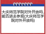 大庆师范学院对外开放吗，能否进去参观(大庆师范学院对外开放吗)