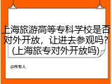 上海旅游高等专科学校是否对外开放，让进去参观吗？(上海旅专对外开放吗)