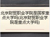北京财贸职业学院是国家重点大学吗(北京财贸职业学院是重点大学吗)