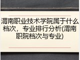 渭南职业技术学院属于什么档次，专业排行分析(渭南职院档次与专业)