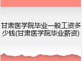 甘肃医学院毕业一般工资多少钱(甘肃医学院毕业薪资)