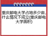重庆邮电大学占地多少亩，什么情况下成立(重庆邮电大学面积)