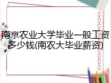 南京农业大学毕业一般工资多少钱(南农大毕业薪资)