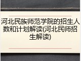 河北民族师范学院的招生人数和计划解读(河北民师招生解读)