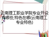 云南理工职业学院专业开设有哪些,特色在哪(云南理工专业特色)