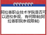 阿拉善职业技术学院是否可以进校参观，有何限制(阿拉善职院参观限制)