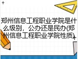 郑州信息工程职业学院是什么级别，公办还是民办(郑州信息工程职业学院性质)