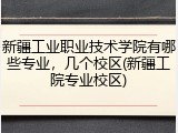 新疆工业职业技术学院有哪些专业，几个校区(新疆工院专业校区)