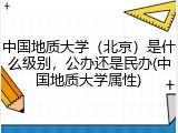 中国地质大学（北京）是什么级别，公办还是民办(中国地质大学属性)
