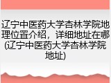 辽宁中医药大学杏林学院地理位置介绍，详细地址在哪(辽宁中医药大学杏林学院地址)