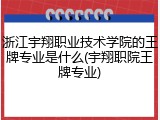 浙江宇翔职业技术学院的王牌专业是什么(宇翔职院王牌专业)