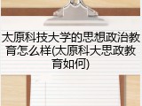 太原科技大学的思想政治教育怎么样(太原科大思政教育如何)