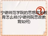 宁德师范学院的思想政治教育怎么样(宁德师院思政教育如何)